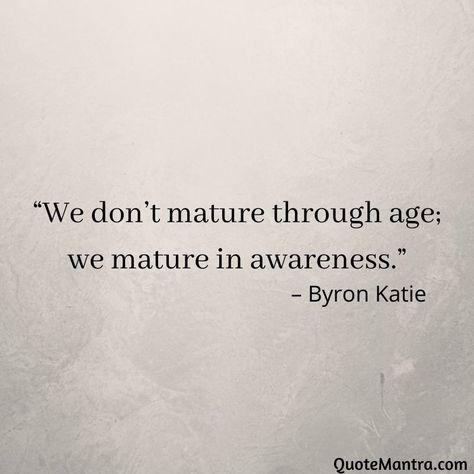 “We don’t mature through age; we mature in awareness.” – Byron Katie I Don't Fit In Quotes, Maturing Is Realizing Quotes, Zen Quotes Funny, Matured Girl Quote, Maturing Quotes, Matured Quotes, Katie Byron, Byron Katie Quotes, Maturity Quotes