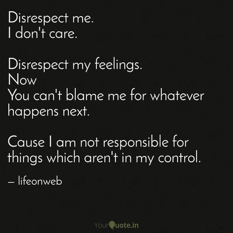 Disrespect me. I don't care.  Disrespect my feelings. Now You can't blame me for whatever  happens next.  Cause I am not responsible for things which aren't in my control. Don’t Disrespect Me Quotes, Disrespect Me Quotes, In My Control, Keep Calm Quotes, Calm Quotes, My Feelings, I Don't Care, Me Quotes, No Response