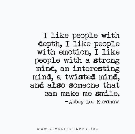 I like people with depth, I like people with emotion, I like people with a strong mind, an interesting mind, a twisted mind, and also someone that can make me smile. - Abbey Lee Kershaw Interesting People Quotes, People With Depth Quotes, Depth Quote, Happy Life Quotes To Live By, Twisted Mind, Find Your People, Emotional Depth, Live Life Happy, Love Life Quotes