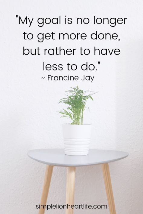 Quotes about simplifying life: "My goal is no longer to get more done but rather to have less to do."  Francine Jay #lifequotes #life #quotes #love Simple Living Quotes, Live Quotes For Him, Minimalism Living, Living Quotes, Minimalist Quotes, Simplifying Life, Quotes To Inspire, Life Quotes To Live By, Simplify Your Life