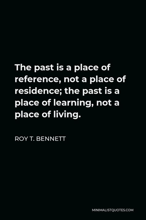 Roy T. Bennett Quote: The past is a place of reference, not a place of residence; the past is a place of learning, not a place of living. The Past Is A Place Of Reference, A House Is Not A Home Quotes, In The Past Quotes, Don't Live In The Past Quotes, Stop Living In The Past Quotes, Roy T Bennett Quotes, The Past Is The Past Quotes, Living In The Past Quotes, The Past Quotes