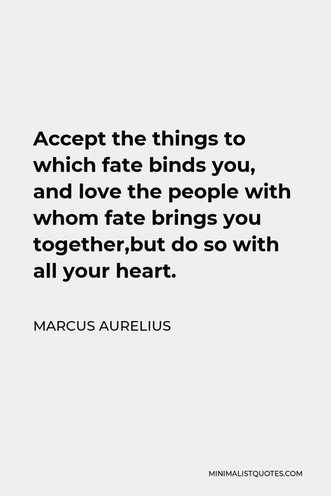 Marcus Aurelius Quote: Accept the things to which fate binds you, and love the people with whom fate brings you together,but do so with all your heart. Marcus Aurelius Quotes, The Best Revenge, Love Connection, Marcus Aurelius, Beneath The Surface, Self Respect, One Liner, Say Anything, Live Your Life