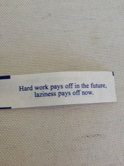 Hard work pays off in the future. Laziness pays off now. Dont Be Lazy Quotes, Fortune Cookies Quotes, Work Hard Aesthetic, Fortune Quotes, Lazy Quotes, Fortune Cookie Quotes, Cookie Quotes, Make Money From Pinterest, Fortune Cookies