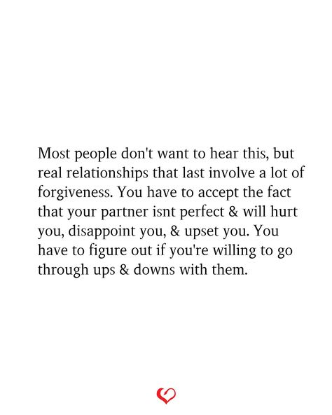 Most people don't want to hear this, but real relationships that last involve a lot of forgiveness. You have to accept the fact that your partner isnt perfect & will hurt you, disappoint you, & upset you. You have to figure out if you're willing to go through ups & downs with them. Quotes About Strong Love Relationships, Love Isnt Perfect Quotes, Life Isnt Perfect Quotes, Forgiving Your Partner Quotes, Be Proud Of Your Partner Quotes, Making Things Right Quotes Relationships, If The Love Is Real Quotes, Being Put Down Quotes Relationships, Encouraging Relationship Quotes