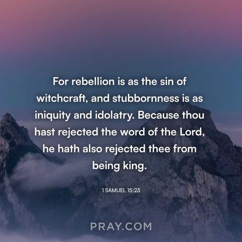 1 Samuel 15:23 | For rebellion is as the sin of witchcraft, and stubbornness is as iniquity and idolatry. Because thou hast rejected the word of the Lord, he hath also rejected thee from being king. Samuel Scripture, Rebellion Quotes, 2 Samuel 22:33 Strength, 1 Samuel 15:22-23, 2 Samuel 22:29, 1 Samuel 15, 1 Samuel 17:45-47, Bible Study Verses, Morning Prayers