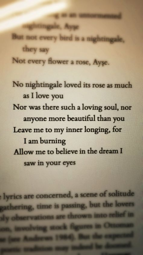 Zeki Müren But not every bird is a nightingale, they say Not every flower a rose No nightingale loved its rose as much as I love you Nor was there such a loving soul, nor was there anyone more beautiful than you Leave me to my inner longing, for I am burning Allow me to believe in the dream I saw in your eyes I Saw You As A Flower, No Nightingales, The Nightingale And The Rose, Nightingale Bird, The Nightingale, Rose Quotes, Longing Quotes, Bird Quotes, What To Write About