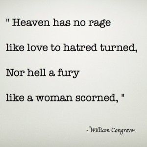 " Heaven has no rage like love to hatred turned, Nor hell a fury like a woman scorned, " - Corve•ve- A Scorned Woman Quotes, Scorned Woman Quotes, Scorned Woman, Rage Quotes, Fury Quotes, A Woman Scorned, Woman Scorned, Quotes By Authors, Pretty Words