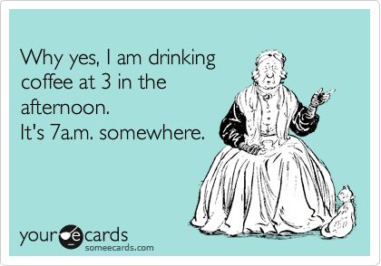 Funny Somewhat Topical Ecard: Why yes, I am drinking coffee at 3 in the afternoon. It's 7a.m. somewhere. Work Humour, What I Like About You, E Mc2, Clipuri Video, E Card, Work Humor, Ecards Funny, Someecards, Look At You