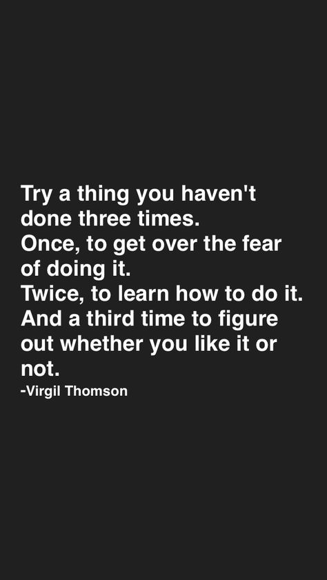 Try a thing you haven't done three times. Once, to get over the fear of doing it. Twice, to learn how to do it. And a third time to figure out whether you like it or not. -Virgil Thomson Get Over Fear, Yoga Captions, Getting Over, The Fear, Inspiring Quotes About Life, Inspiring Quotes, Get Over It, A Thing, To Learn