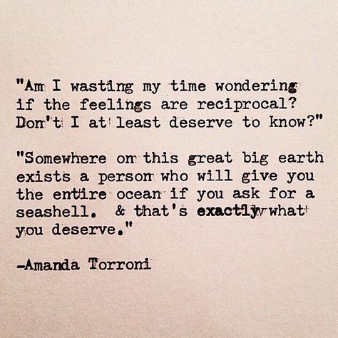 Am I wasting my time wondering if the feelings are reciprocal?  "Somewhere on this great big earth exists a person who will give you the entire ocean if you ask for a seashell. And that's exactly what you deserve." -Amanda Torroni Wasting My Time Quotes, Fascinating Quotes, Me Time Quotes, Desire Map, Lovely Thoughts, Find Real Love, Best Poems, Second Choice, Wasting My Time