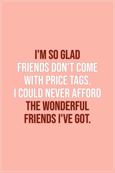 Friendship quotes |  I'm so glad friends don't come with price tags. I could never afford the wonderful friends I've got. - Unknown  | #Friendship #Friends #Friend #FriendshipQuotes Quotes Distance Friendship, Quotes Loyalty, Quotes Distance, True Friends Quotes, True Friendship Quotes, Best Friendship Quotes, Best Friends Quotes, Best Friendship, Bff Quotes