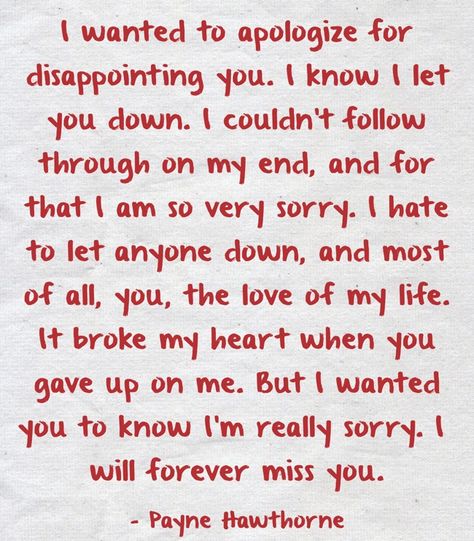 I wanted to apologize for disappointing you. I know I let you down. I couldn't follow through on my end, and for that I am so very sorry. I hate to let anyone down, and most of all, you, the love of my life. It broke my heart when you gave up on me. But I wanted you to know I'm really sorry. I will forever miss you. Sorry Letter, Im Sorry Quotes, Apologizing Quotes, Sorry Quotes, Letters To Boyfriend, Missing You Quotes, Really Sorry, Amazing Woman, Very Sorry