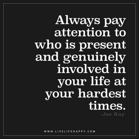 Always pay attention to who is present and genuinely involved in your life at your hardest times. - Joe Kay True Friends Quotes, Couple Questions, A Quote, Wise Quotes, True Words, Friends Quotes, Friendship Quotes, Meaningful Quotes, Wisdom Quotes