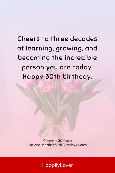 Turning 30 is a transition into a whole new chapter of the life. It’s a time for self-reflection, growth, and excitement about the future. So, how do you say “happy 30th birthday” in a way that’s unique, heartfelt, and funny? Whether you’re looking for what to write for a 30th birthday in a birthday card, a social media post, or simply to share with someone you care about, the most meaningful 30th birthday quotes will make this big day even brighter. Happy 30 Birthday Quotes, Happy 30th Birthday Wishes, 30th Birthday Quotes, 30th Birthday For Him, Birthday Message For Boyfriend, 30th Birthday Wishes, Birthday Wishes For Him, 30th Birthday Funny, Birthday Words