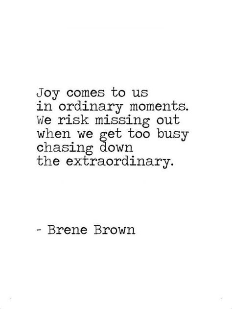 “Joy comes to us in ordinary moments.  We risk missing out on joy when we get too busy chasing down the extraordinary.” ~ Brene Brown Living Mindfully, Brene Brown Quotes, Now Quotes, Christine Caine, Brene Brown, Isagenix, Too Busy, Wonderful Words, Quotable Quotes