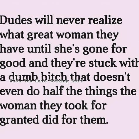 Dudes will never realize what a great woman they have until she's gone for good and they're stuck with a dumb bitch that doesn't even do half the things the woman they took for granted dear for them. What To Wear For Pictures Women, Taken For Granted Quotes, Granted Quotes, Twin Flame Love Quotes, Just Friends Quotes, Quotes Relationship, Gone For Good, Taken For Granted, Ideas Quotes