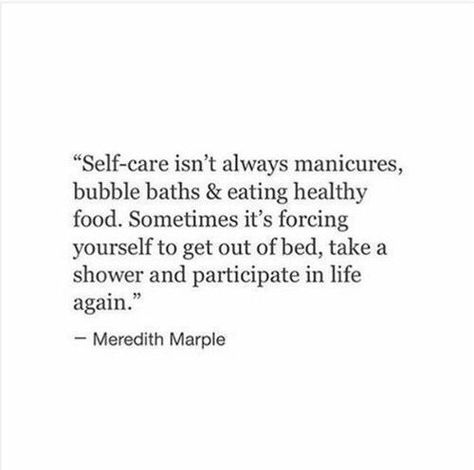 Self-care isn't always manicures, bubble baths, and eating healthy food. Sometimes, it's forcing yourself to get out of bed, take a shower, and participate in life again. Quote by Meredith Marple. Soya Mumu, Get Out Of Bed, Care Quotes, Personal Quotes, A Quote, The Words, Great Quotes, Cool Words, Words Quotes