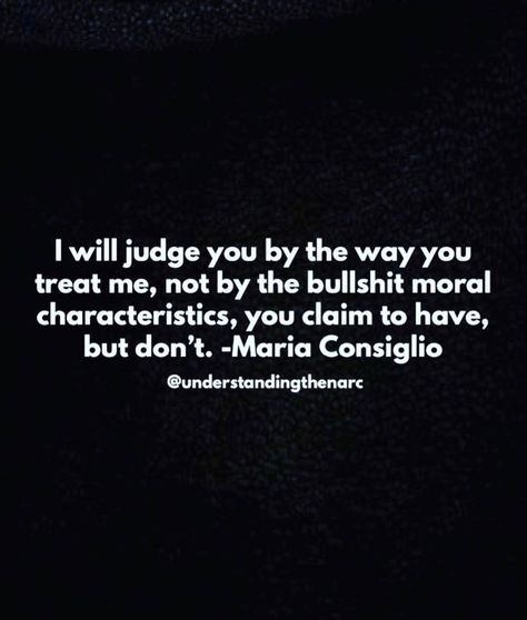 I will judge you by the way you treat me, not by the bullshit moral characteristics, you claim to have, but don't. -Maria Consiglio Having Morals Quotes, Moral High Ground Quotes, Integrity Quotes Character Morals, Maria Consiglio Quotes, Morally Grey Quotes, Integrity Quotes Character, Dignity Quotes, Moral Quotes, Maria Consiglio