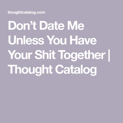 Don’t Date Me Unless You Have Your Shit Together | Thought Catalog Committed Relationship, Wasting My Time, Stuck In The Middle, Date Me, Thought Catalog, Screwed Up, Grow Together, Real Talk, I Want