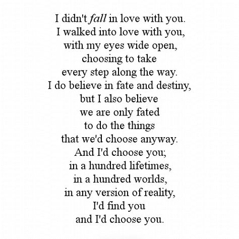 “I didn't fall in love with you. I walked into love with you, with my eyes wide open, choosing to take every step along the way. I do believe in fate and destiny, but I also believe we are only fated to do the things that we'd choose anyway. And I'd choose you; in a hundred lifetimes, in a hundred worlds, in any version of reality, I'd find you and I'd choose you” ― Kiersten White, The Chaos of Stars Chaos Of Stars, The Chaos Of Stars, Love Quotes Tumblr, Star Quotes, Tumblr Love, Girlfriend Quotes, Boy Quotes, Boyfriend Quotes, The Chaos