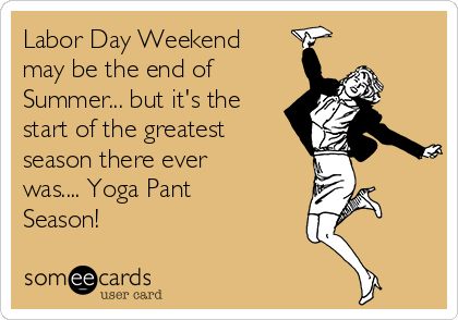 Labor Day Weekend may be the end of Summer... but it's the start of the greatest season there ever was.... Yoga Pant Season! | Labor Day Ecard Labour Day Quotes Funny, Labor Day Meme, Funny New Years Memes, Labor Day Quotes, New Year Meme, Labor Day Holiday, Funny New Year, Weekend Quotes, Weekend Humor