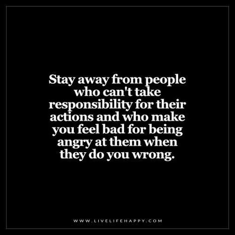 Deep Life Quotes: Stay away from people who can't take responsibility for their actions and who make you feel bad for being angry at them when they do you wrong. Live Life Happy, Take Responsibility, Intp, Intj, Infp, Infj, Life I, Change Your Life, True Words