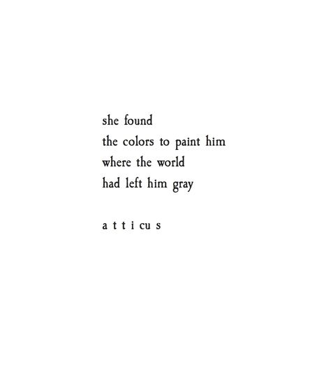 She found the colors to paint him, ..where the world had left him gray. ~ Atticus Honey Quotes, Atticus Quotes, Snow Lotus, Season Quotes, 20th Quote, Life Quotes Love, Love Quotes For Her, Yandere Simulator, Poem Quotes