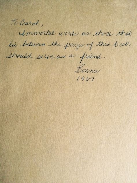 I found this inscription today, written in a used copy of Kahlil Gibran's The Prophet. It reads: "To Carol, Immortal words as those that lie between the pages of this book should serve as a friend. - Bonnie 1967" Not only is it a beautiful inscription which speaks volumes about the work itself, but it really makes me think about the relationship between Bonnie and Carol. Who were they to one another? Family? Friends? Lovers? Either way, they must have been close. Notes Written In Books, Book Inscriptions For Friend, Book Dedication Handwritten, Notes To Write In A Book As A Gift, Bible Inscription Ideas, Book Inscription For Baby, Book Dedication Ideas, Baby Book Inscription, Book Inscriptions