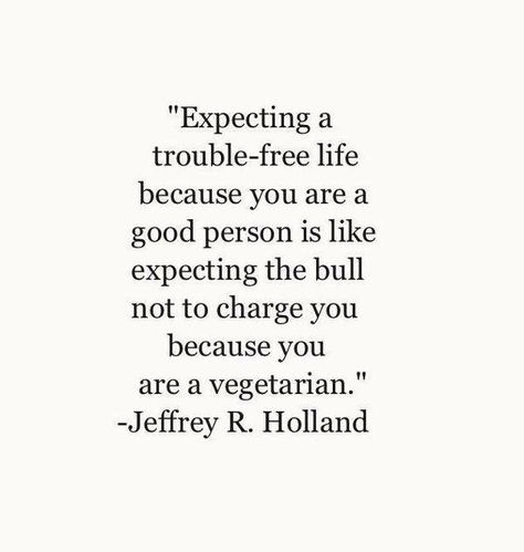 Expecting to have a trouble free life because you are a good person is like expecting a bull no to charge because you are a vegetarian. Jeffrey R Holland Holland Quotes, Elder Holland, Quotes Arabic, A Course In Miracles, This Is Your Life, Lds Quotes, Wonderful Words, Quotable Quotes, A Quote