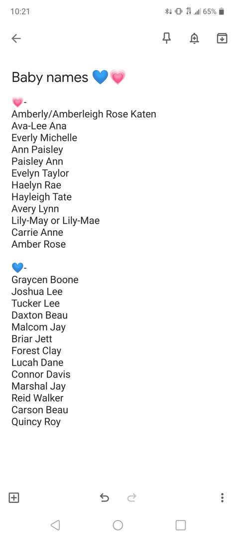 Baby names 💙💗
Girl💗- 
Amberly/Amberleigh Rose Katen 
Ava-Lee Ana 
Everly Michelle 
Ann Paisley 
Paisley Ann 
Evelyn Taylor
Haelyn Rae
Hayleigh Tate
Avery Lynn
Lily-May or Lily-Mae
Carrie Anne
Amber Rose

Boy💙-
Graycen Boone
Joshua Lee
Tucker Lee
Daxton Beau
Malcom Jay
Briar Jett
Forest Clay
Lucah Dane
Connor Davis
Marshal Jay
Reid Walker
Carson Beau
Quincy Roy Double Baby Names, Double Barrel Baby Names, Double Names, Sims Names, Southern Baby Names, Uncommon Baby Names, L Names, Southern Baby, Sweet Baby Names