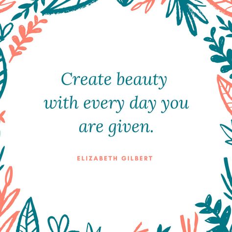 Create beauty with every day you are given.  Elizabeth Gilbert Being Fabulous Quotes, Create Quotes Inspiration, I Am Fabulous Quotes, Create Beauty Quotes, Quote About Imperfection, Quotes About Creating, Creating Quotes, Quotes On Creativity, Beauty Empowerment Quotes