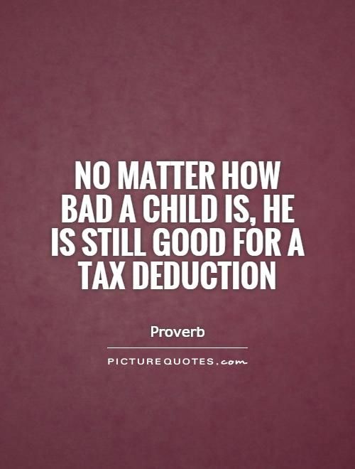 a quote that says no matter how bad a child is, he is still good for a tax deduction