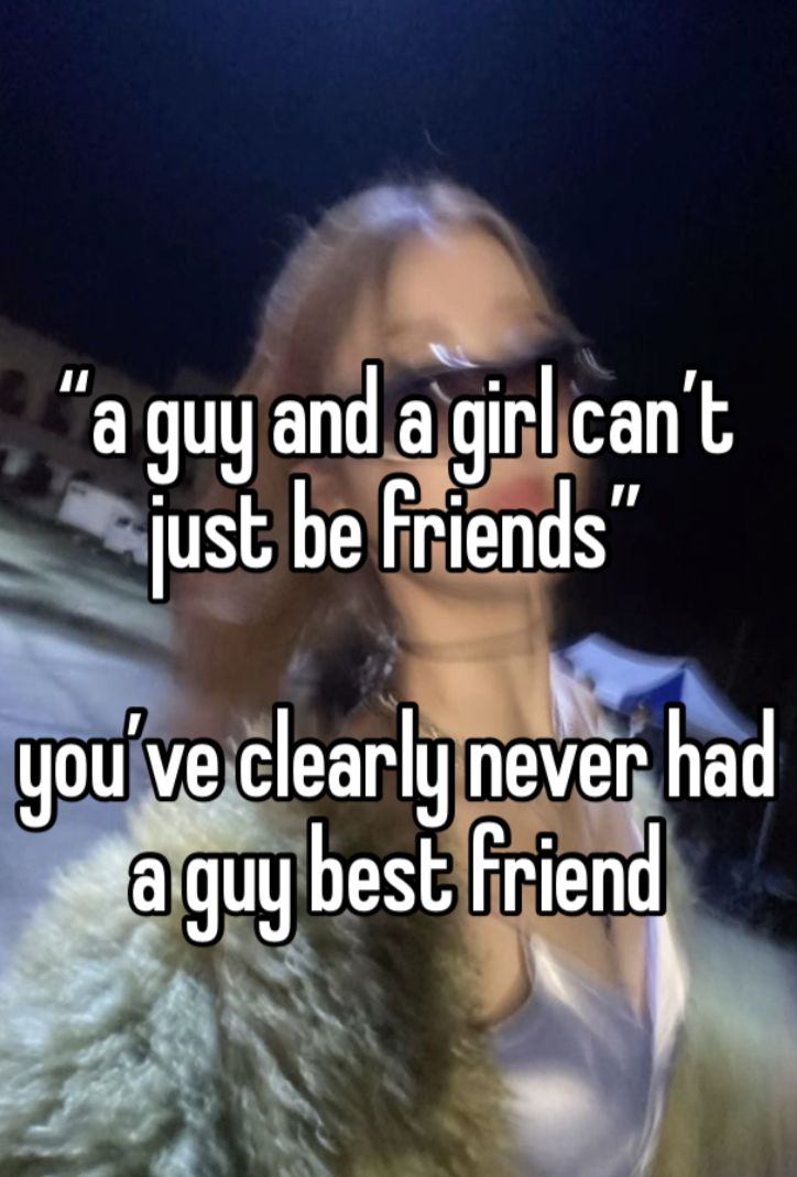 a guy and a girl can't just be friends you've clearly never had a guy best friend