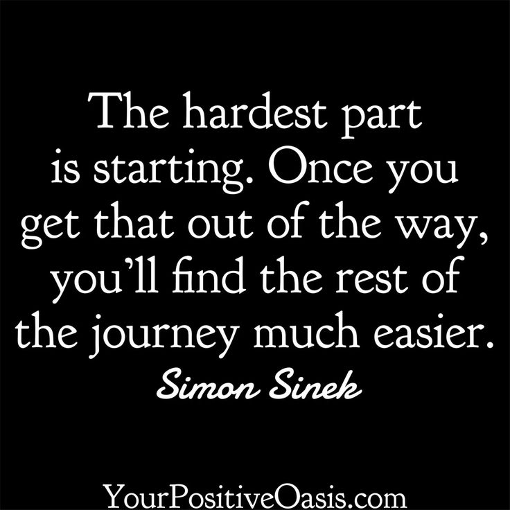 a quote that says the hardest part is starting once you get that out of the way, you'll find the rest of the journey much easier