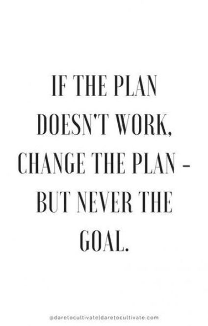 the quote if the plan doesn't work, change the plan but never the goal