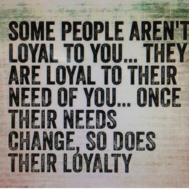 some people aren't loyal to you they are royal to their need of you