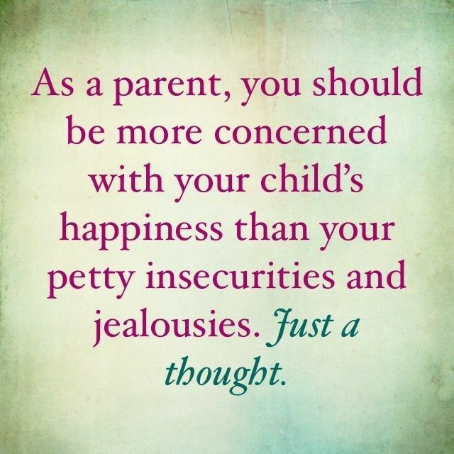 a quote that says, as a parent, you should be more concerned with your child's happiness than your pet insecities and jelouies just a thought