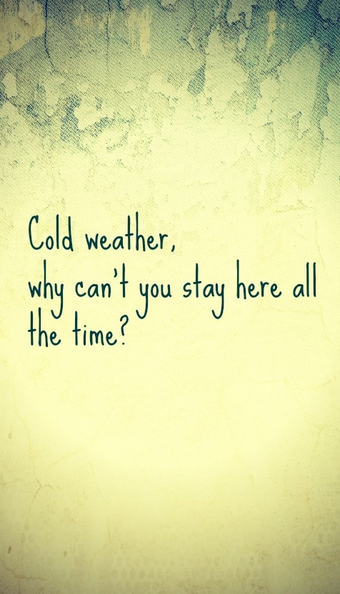 the words cold weather, why can't you stay here all the time?