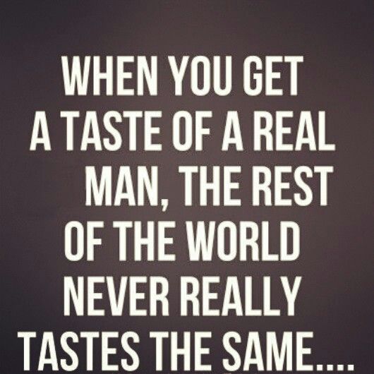 a quote that reads, when you get a taste of a real man, the rest of the world never really tastes the same