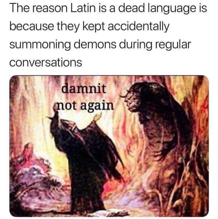 the reason latin is a dead language is because they kept accidentally summoning demons during regular conversations