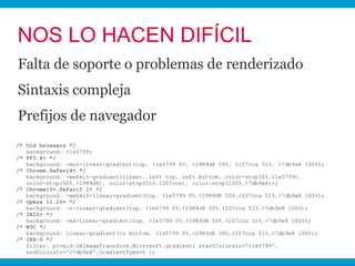 NOS LO HACEN DIFÍCIL
Falta de soporte o problemas de renderizado
Sintaxis compleja
Prefijos de navegador
/* Old browsers *...