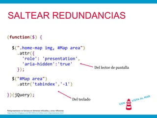 SALTEAR REDUNDANCIAS

(function($) {

      $(".home-map img, #Map area")
        .attr({
          'role': 'presentation',
          'aria-hidden':'true'
                                                                                            Del lector de pantalla
        });

      $("#Map area")
        .attr('tabindex','-1')

})(jQuery);
                                                                              Del teclado

Role:presentation no funciona en elementos enfocables, y otras reflexiones:
http://asurkov.blogspot.com/2012/02/aria-hidden-and-rolepresentation.html
 