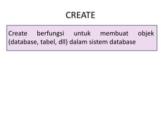 CREATE
Create berfungsi untuk membuat objek
(database, tabel, dll) dalam sistem database
 