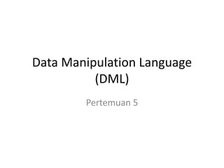 Data Manipulation Language
(DML)
Pertemuan 5
 