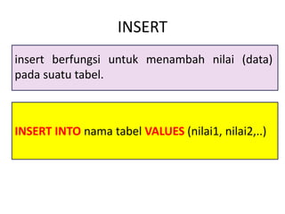 INSERT INTO nama tabel VALUES (nilai1, nilai2,..)
INSERT
insert berfungsi untuk menambah nilai (data)
pada suatu tabel.
 