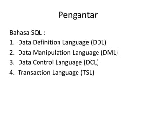 Pengantar
Bahasa SQL :
1. Data Definition Language (DDL)
2. Data Manipulation Language (DML)
3. Data Control Language (DCL)
4. Transaction Language (TSL)
 