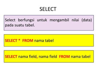 SELECT * FROM nama tabel
SELECT
Select berfungsi untuk mengambil nilai (data)
pada suatu tabel.
SELECT nama field, nama field FROM nama tabel
 