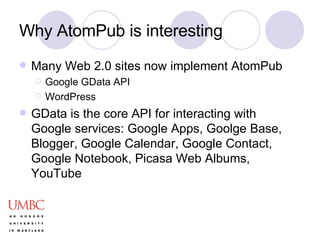 Why AtomPub is interesting Many Web 2.0 sites now implement AtomPub Google GData API WordPress GData is the core API for interacting with Google services: Google Apps, Goolge Base, Blogger, Google Calendar, Google Contact, Google Notebook, Picasa Web Albums, YouTube 