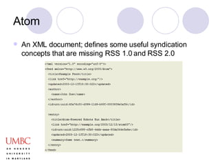 Atom An XML document; defines some useful syndication concepts that are missing RSS 1.0 and RSS 2.0 