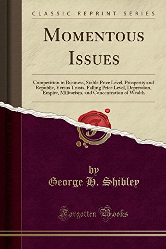 Momentous Issues: Competition in Business, Stable Price Level, Prosperity and Republic, Versus Trusts, Falling Price Level, Depression, Empire, ... and Concentration of Wealth (Classic Reprint)